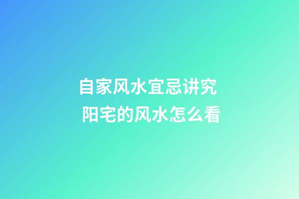 自家风水宜忌讲究  阳宅的风水怎么看